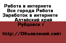   Работа в интернете!!! - Все города Работа » Заработок в интернете   . Алтайский край,Рубцовск г.